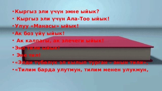 Кыргыз эли үчүн эмне ыйык?  Кыргыз эли үчүн Ала-Тоо ыйык! Улуу «Манасы» ыйык! Ак боз үйү ыйык!  Ак калпагы, ак элечеги ыйык! Эне тили ыйык!  Эне тил! «Элди түбөлүк эл кылып турган – анын тили», «Тилим барда улутмун, тилим менен улукмун, 
