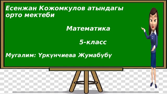 Есенжан Кожомкулов атындагы орто мектеби   Математика   5-класс   Мугалим: Үркүнчиева Жумабүбү   