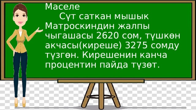 Маселе  Сүт саткан мышык Матроскиндин жалпы чыгашасы 2620 сом, түшкөн акчасы(киреше) 3275 сомду түзгөн. Кирешенин канча процентин пайда түзөт.   