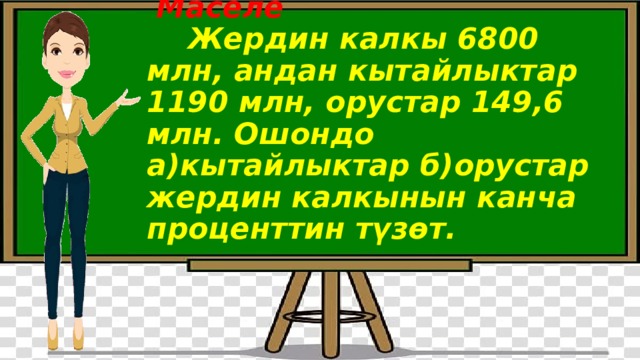  Маселе   Жердин калкы 6800 млн, андан кытайлыктар 1190 млн, орустар 149,6 млн. Ошондо а)кытайлыктар б)орустар жердин калкынын канча проценттин түзөт.   