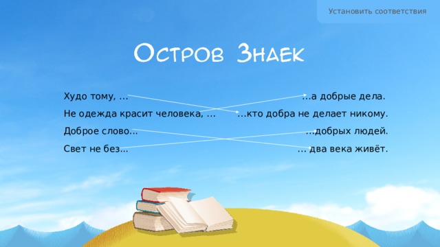 Установить соответствия Худо тому, … … а добрые дела. … кто добра не делает никому. Не одежда красит человека, … Доброе слово... … добрых людей. Свет не без... … два века живёт. 