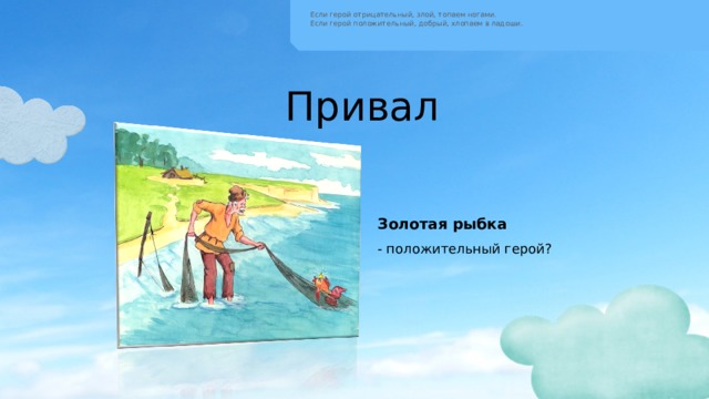 Если герой отрицательный, злой, топаем ногами.  Если герой положительный, добрый, хлопаем в ладоши. Привал Золотая рыбка - положительный герой? 