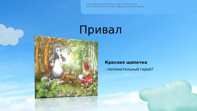 Если герой отрицательный, злой, топаем ногами.  Если герой положительный, добрый, хлопаем в ладоши. Привал Красная шапочка - положительный герой? 