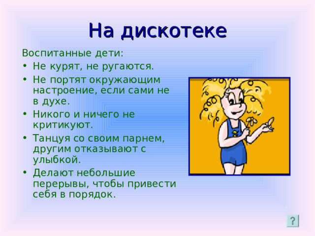 На дискотеке Воспитанные дети: Не курят, не ругаются. Не портят окружающим настроение, если сами не в духе. Никого и ничего не критикуют. Танцуя со своим парнем, другим отказывают с улыбкой. Делают небольшие перерывы, чтобы привести себя в порядок. 