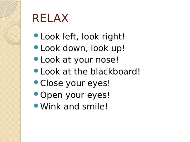RELAX Look left, look right! Look down, look up! Look at your nose! Look at the blackboard! Close your eyes! Open your eyes! Wink and smile! 