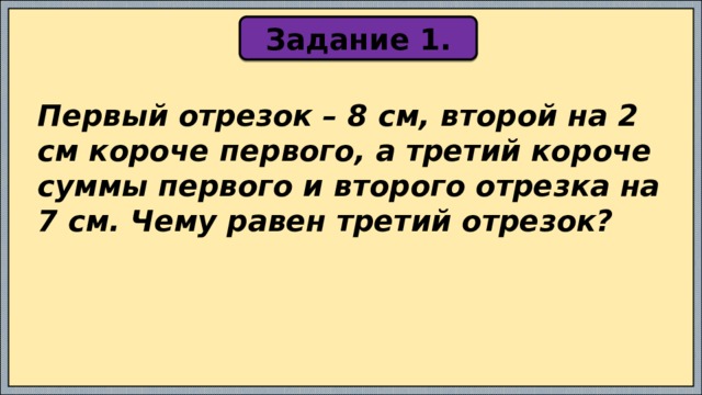 Задание 1. Первый отрезок – 8 см, второй на 2 см короче первого, а третий короче суммы первого и второго отрезка на 7 см. Чему равен третий отрезок? 