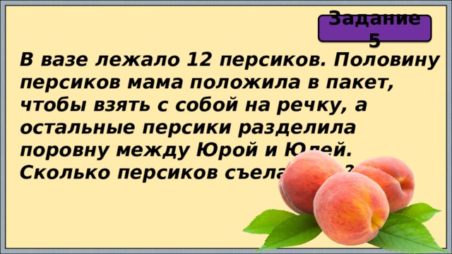 Задание 5 В вазе лежало 12 персиков. Половину персиков мама положила в пакет, чтобы взять с собой на речку, а остальные персики разделила поровну между Юрой и Юлей. Сколько персиков съела Юля? 