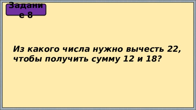 Задание 8 Из какого числа нужно вычесть 22, чтобы получить сумму 12 и 18? 