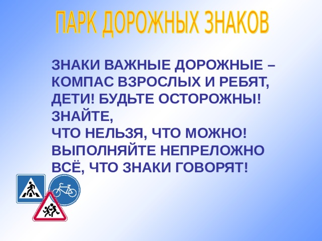 ЗНАКИ ВАЖНЫЕ ДОРОЖНЫЕ – КОМПАС ВЗРОСЛЫХ И РЕБЯТ, ДЕТИ! БУДЬТЕ ОСТОРОЖНЫ! ЗНАЙТЕ, ЧТО НЕЛЬЗЯ, ЧТО МОЖНО! ВЫПОЛНЯЙТЕ НЕПРЕЛОЖНО ВСЁ, ЧТО ЗНАКИ ГОВОРЯТ! 