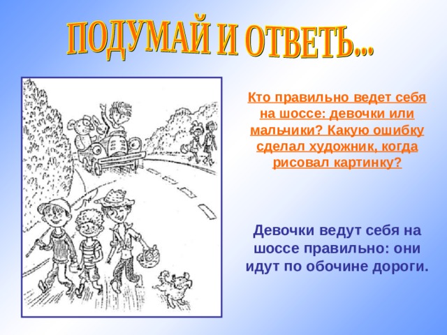 Кто правильно ведет себя на шоссе: девочки или мальчики? Какую ошибку сделал художник, когда рисовал картинку?    Девочки ведут себя на шоссе правильно: они идут по обочине дороги. 
