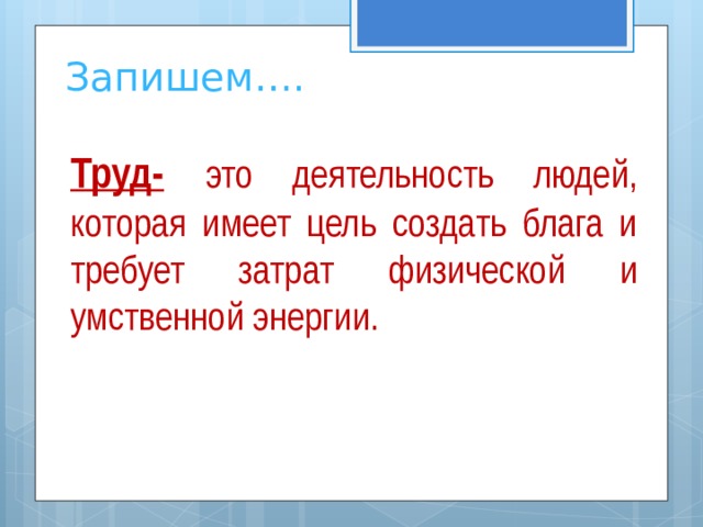Запишем…. Труд-  это деятельность людей, которая имеет цель создать блага и требует затрат физической и умственной энергии.