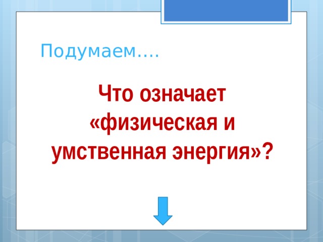 Подумаем…. Что означает «физическая и умственная энергия»?