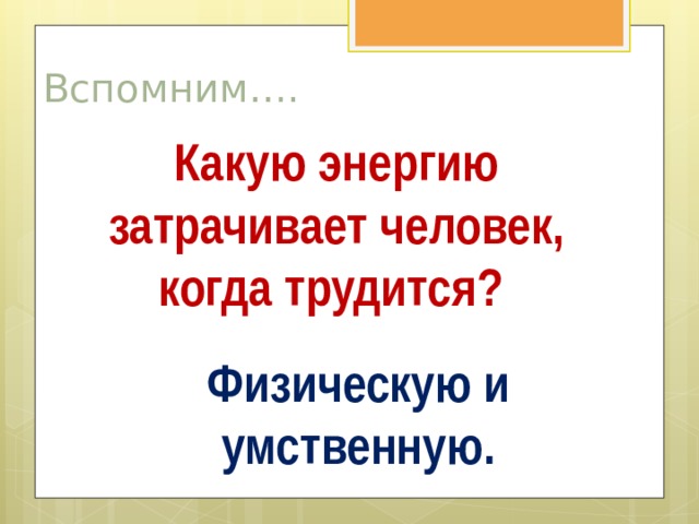Вспомним…. Какую энергию затрачивает человек, когда трудится? Физическую и умственную.