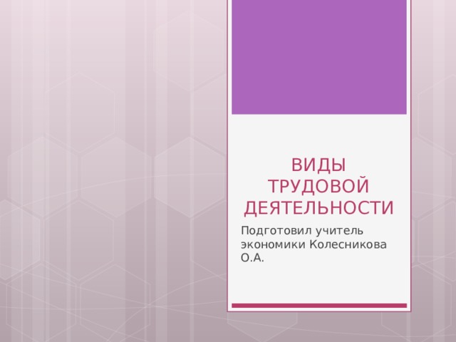 ВИДЫ ТРУДОВОЙ ДЕЯТЕЛЬНОСТИ Подготовил учитель экономики Колесникова О.А.