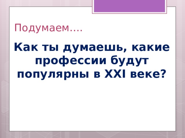 Подумаем…. Как ты думаешь, какие профессии будут популярны в XXI веке?