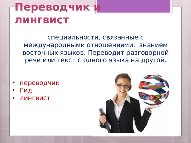 Переводчик и лингвист специальности, связанные с международными отношениями, знанием восточных языков. Переводит разговорной речи или текст с одного языка на другой.