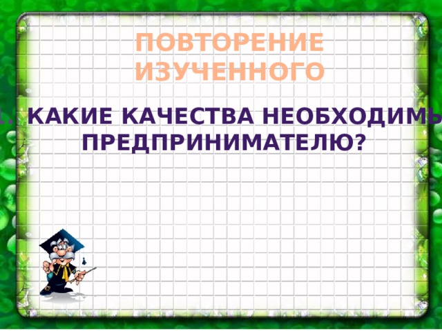 ПОВТОРЕНИЕ ИЗУЧЕННОГО Какие качества необходимы предпринимателю?
