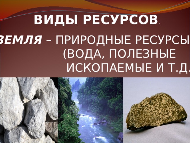 ВИДЫ РЕСУРСОВ . ЗЕМЛЯ – ПРИРОДНЫЕ РЕСУРСЫ  (ВОДА, ПОЛЕЗНЫЕ  ИСКОПАЕМЫЕ И Т.Д.)