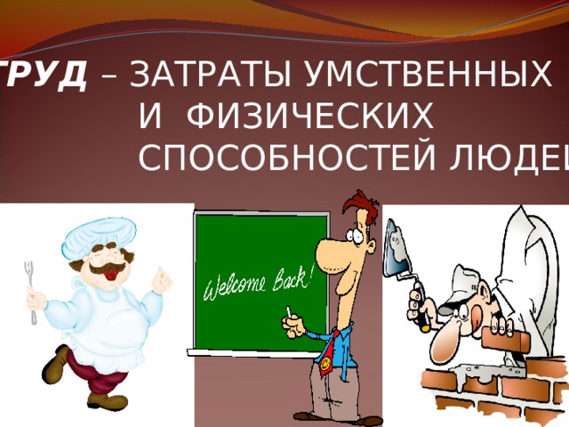 ТРУД – ЗАТРАТЫ УМСТВЕННЫХ  И ФИЗИЧЕСКИХ  СПОСОБНОСТЕЙ ЛЮДЕЙ.