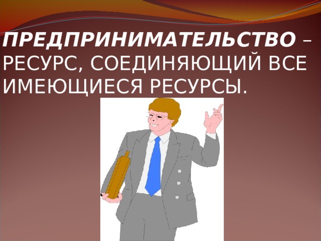 ПРЕДПРИНИМАТЕЛЬСТВО – РЕСУРС, СОЕДИНЯЮЩИЙ ВСЕ ИМЕЮЩИЕСЯ РЕСУРСЫ.