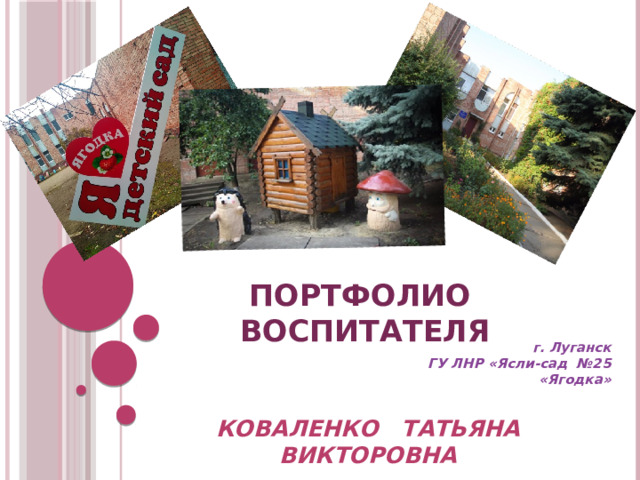 ПОРТФОЛИО ВОСПИТАТЕЛЯ   г. Луганск ГУ ЛНР «Ясли-сад №25  «Ягодка»  КОВАЛЕНКО ТАТЬЯНА ВИКТОРОВНА  