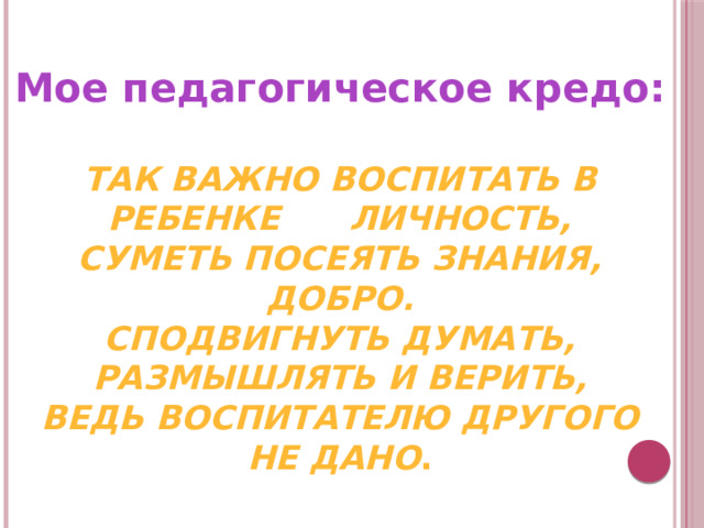 Мое педагогическое кредо:   Так важно воспитать в ребенке личность,  Суметь посеять знания, добро.  Сподвигнуть думать, размышлять и верить,  Ведь воспитателю другого не дано .   