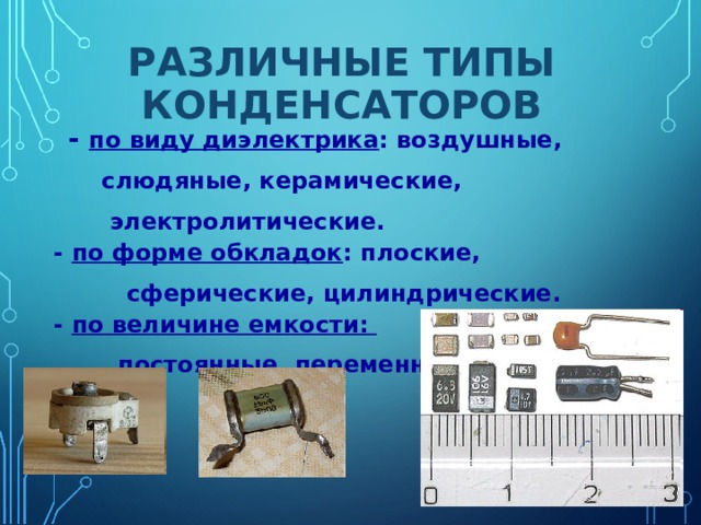 РАЗЛИЧНЫЕ ТИПЫ КОНДЕНСАТОРОВ   - по виду диэлектрика : воздушные,  слюдяные, керамические,  электролитические.  - по форме обкладок : плоские,  сферические, цилиндрические.  - по величине емкости:  постоянные, переменные. 