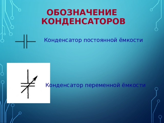 ОБОЗНАЧЕНИЕ КОНДЕНСАТОРОВ Конденсатор постоянной ёмкости Конденсатор переменной ёмкости 