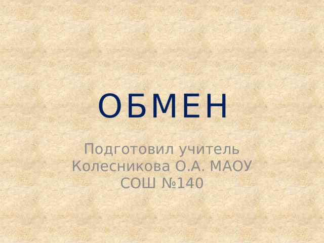 ОБМЕН Подготовил учитель Колесникова О.А. МАОУ СОШ №140