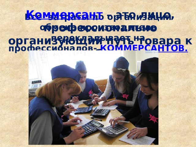 Коммерсант – это лицо, профессионально организующий путь товара к потребителю Все затраты по организации обмена производитель перекладывает на профессионалов- КОММЕРСАНТОВ.