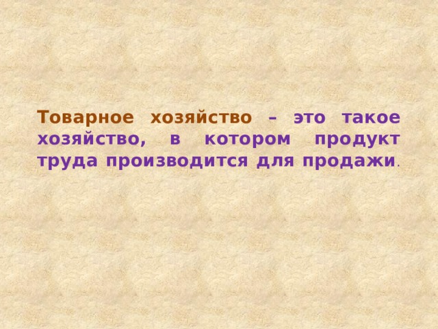 Товарное хозяйство – это такое хозяйство, в котором продукт труда производится для продажи .