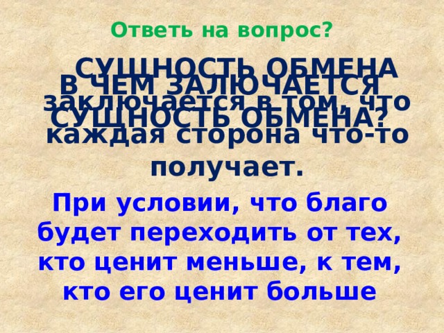 Ответь на вопрос?    СУЩНОСТЬ ОБМЕНА заключается в том, что каждая сторона что-то получает. В ЧЕМ ЗАЛЮЧАЕТСЯ СУЩНОСТЬ ОБМЕНА? При условии, что благо будет переходить от тех, кто ценит меньше, к тем, кто его ценит больше