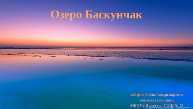 Озеро Баскунчак Зайцева Елена Владимировна учитель географии МБОУ г.Иркутска СОШ № 73 