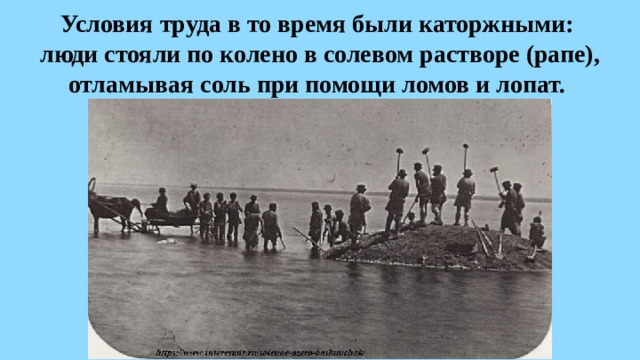 Условия труда в то время были каторжными:  люди стояли по колено в солевом растворе (рапе), отламывая соль при помощи ломов и лопат. 