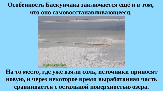 Особенность Баскунчака заключается ещё и в том,  что оно самовосстанавливающееся. На то место, где уже взяли соль, источники приносят новую, и через некоторое время выработанная часть сравнивается с остальной поверхностью озера. 