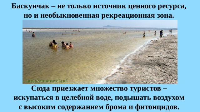 Баскунчак – не только источник ценного ресурса,  но и необыкновенная рекреационная зона. Сюда приезжает множество туристов – искупаться в целебной воде, подышать воздухом с высоким содержанием брома и фитонцидов. 