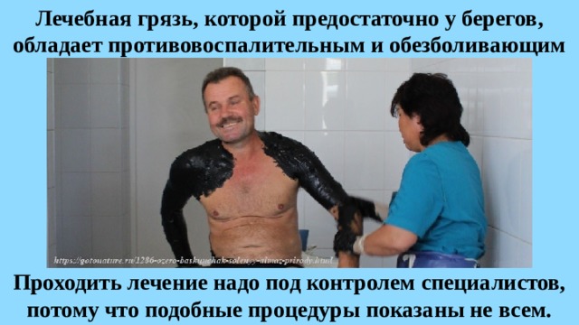 Лечебная грязь, которой предостаточно у берегов, обладает противовоспалительным и обезболивающим эффектом, улучшает кровообращение. Проходить лечение надо под контролем специалистов, потому что подобные процедуры показаны не всем. 