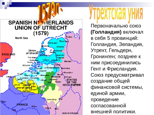 Первоначально союз (Голландия) включал в себя 5 провинций: Голландия, Зеландия, Утрехт, Гельдерн, Гронинген; позднее к ним присоединились Гент и Фрисландия. Союз предусматривал создание общей финансовой системы, единой армии, проведение согласованной внешней политики. 