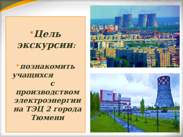  Цель экскурсии :  познакомить учащихся  с производством электроэнергии на ТЭЦ 2 города Тюмени  