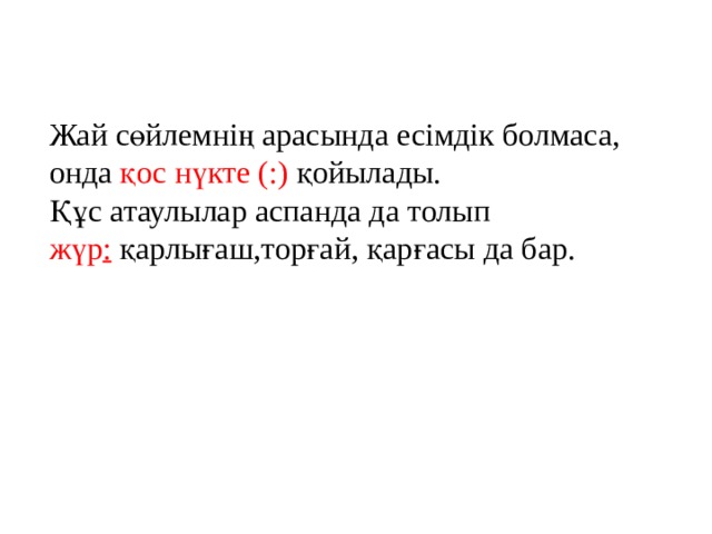 Жай сөйлемнің арасында есімдік болмаса, онда қос нүкте (:) қойылады. Құс атаулылар аспанда да толып жүр :  қарлығаш,торғай, қарғасы да бар. 