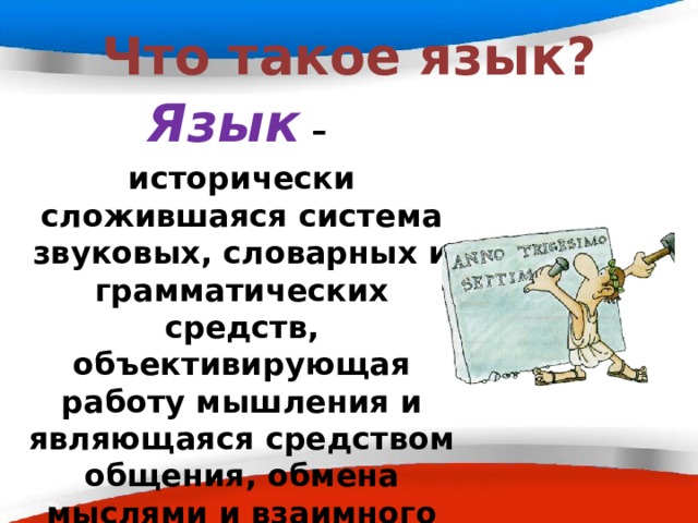 Что такое язык? Язык – исторически сложившаяся система звуковых, словарных и грамматических средств, объективирующая работу мышления и являющаяся средством общения, обмена мыслями и взаимного понимания людей в обществе 