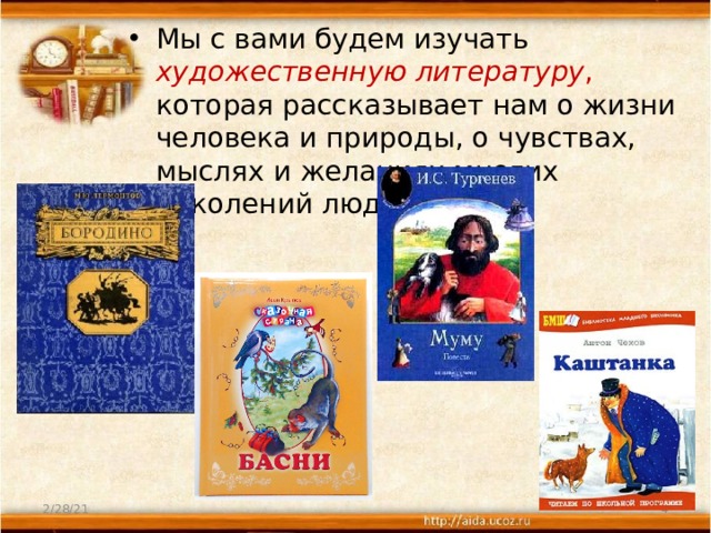 Мы с вами будем изучать художественную литературу , которая рассказывает нам о жизни человека и природы, о чувствах, мыслях и желаниях многих поколений людей.        2/28/21  