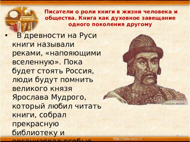   Писатели о роли книги в жизни человека и общества. Книга как духовное завещание одного поколения другому    В древности на Руси книги называли реками, «напояющими вселенную». Пока будет стоять Россия, люди будут помнить великого князя Ярослава Мудрого, который любил читать книги, собрал прекрасную библиотеку и организовал особые школы для переписчиков книг. 2/28/21  
