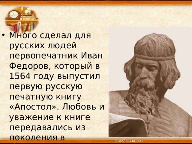 Много сделал для русских людей первопечатник Иван Федоров, который в 1564 году выпустил первую русскую печатную книгу «Апостол». Любовь и уважение к книге передавались из поколения в поколение. 2/28/21  