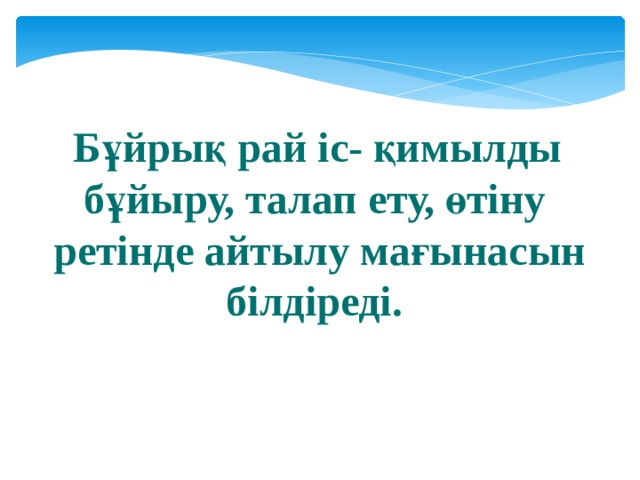  Бұйрық рай іс- қимылды бұйыру, талап ету, өтіну  ретінде айтылу мағынасын білдіреді.   