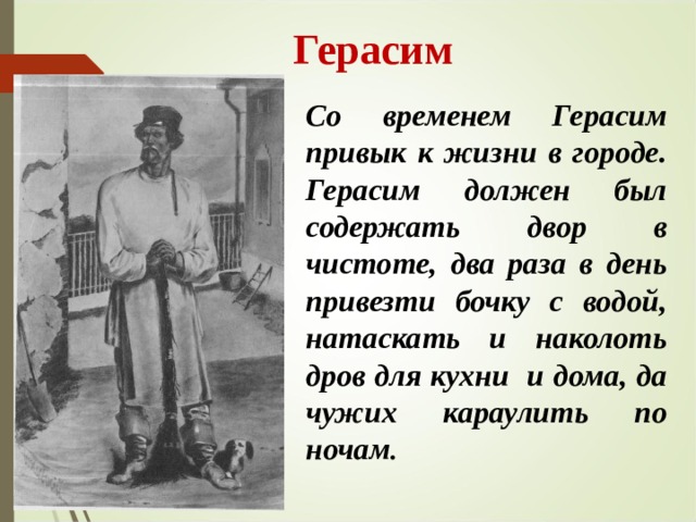  Герасим Со временем Герасим привык к жизни в городе. Герасим должен был содержать двор в чистоте, два раза в день привезти бочку с водой, натаскать и наколоть дров для кухни и дома, да чужих караулить по ночам . 