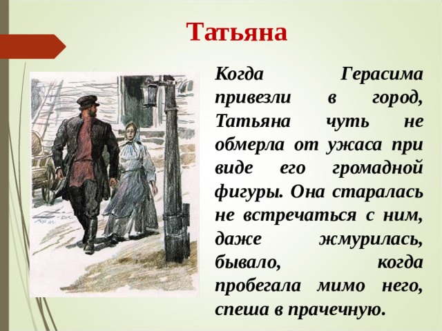  Татьяна Когда Герасима привезли в город, Татьяна чуть не обмерла от ужаса при виде его громадной фигуры. Она старалась не встречаться с ним, даже жмурилась, бывало, когда пробегала мимо него, спеша в прачечную.  