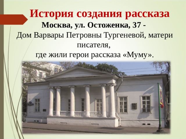  История создания рассказа Москва, ул. Остоженка, 37 - Дом Варвары Петровны Тургеневой, матери писателя, где жили герои рассказа «Муму». 