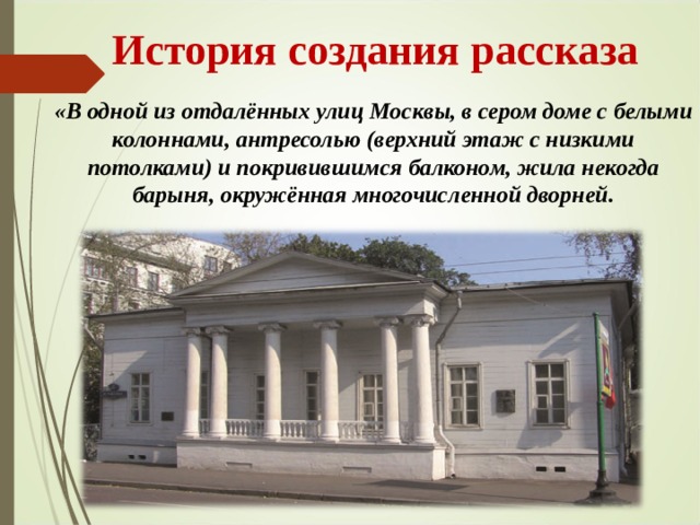  История создания рассказа «В одной из отдалённых улиц Москвы, в сером доме с белыми колоннами, антресолью (верхний этаж с низкими потолками) и покривившимся балконом, жила некогда барыня, окружённая многочисленной дворней. 