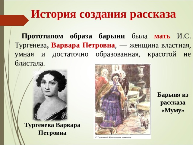  История создания рассказа  Прототипом образа барыни была мать И.С. Тургенева , Варвара Петровна , — женщина властная, умная и достаточно образованная, красотой не блистала. Барыня из рассказа «Муму» Тургенева Варвара Петровна 